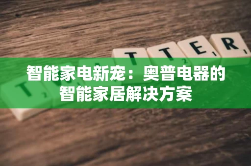 智能家电新宠：奥普电器的智能家居解决方案