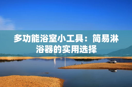 多功能浴室小工具：简易淋浴器的实用选择