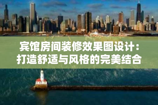 宾馆房间装修效果图设计：打造舒适与风格的完美结合