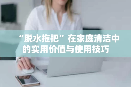 “脱水拖把”在家庭清洁中的实用价值与使用技巧