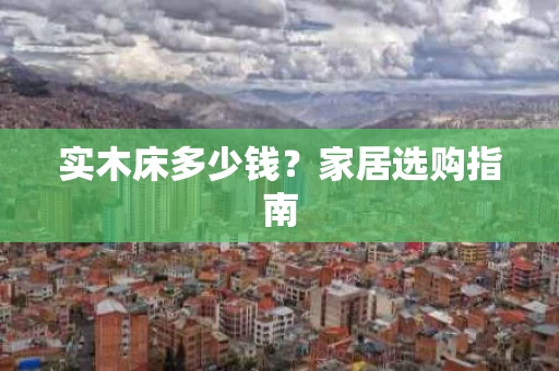 实木床多少钱？家居选购指南