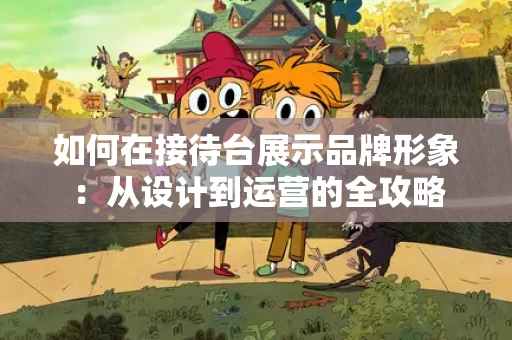 如何在接待台展示品牌形象：从设计到运营的全攻略