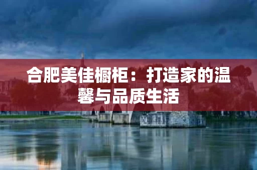 合肥美佳橱柜：打造家的温馨与品质生活