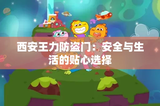 西安王力防盗门：安全与生活的贴心选择