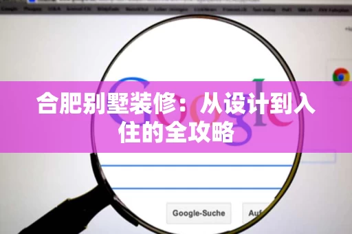 合肥别墅装修：从设计到入住的全攻略