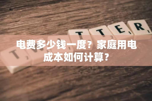 电费多少钱一度？家庭用电成本如何计算？