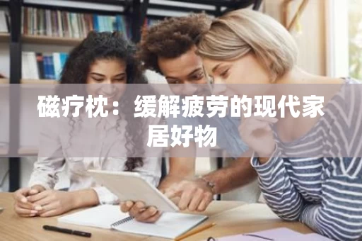 磁疗枕：缓解疲劳的现代家居好物