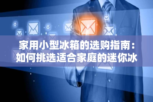 家用小型冰箱的选购指南：如何挑选适合家庭的迷你冰箱？