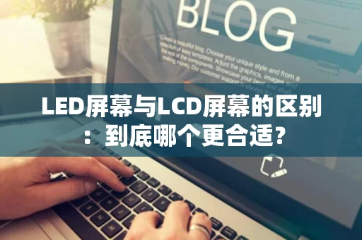LED屏幕与LCD屏幕的区别：到底哪个更合适？
