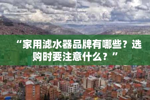 “家用滤水器品牌有哪些？选购时要注意什么？”