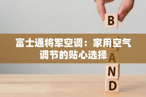 富士通将军空调：家用空气调节的贴心选择