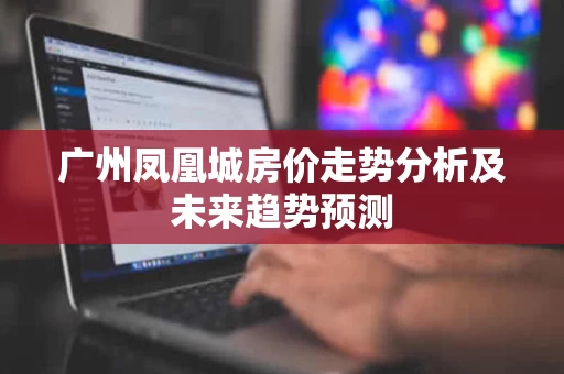 广州凤凰城房价走势分析及未来趋势预测