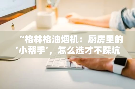 “格林格油烟机：厨房里的‘小帮手’，怎么选才不踩坑？”