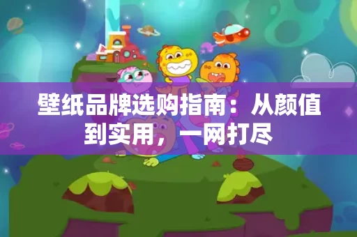 壁纸品牌选购指南：从颜值到实用，一网打尽