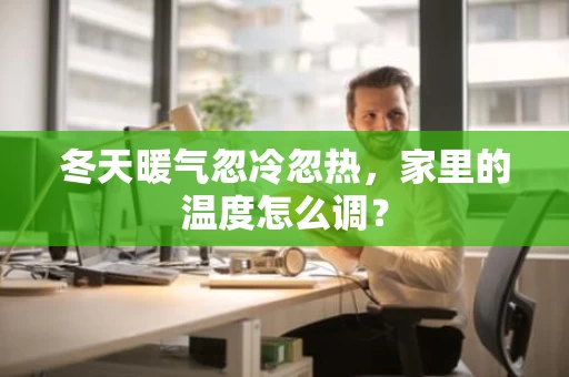 冬天暖气忽冷忽热，家里的温度怎么调？