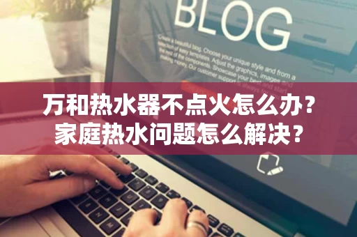 万和热水器不点火怎么办？家庭热水问题怎么解决？