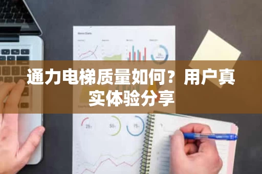 通力电梯质量如何？用户真实体验分享