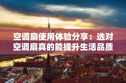 空调扇使用体验分享：选对空调扇真的能提升生活品质