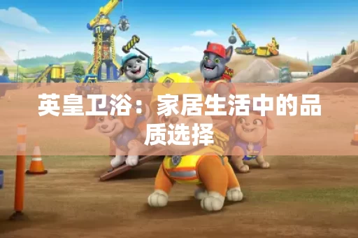 英皇卫浴：家居生活中的品质选择