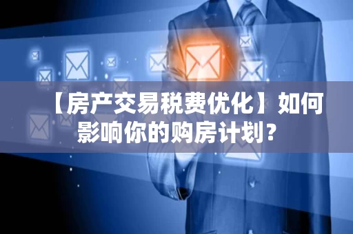 【房产交易税费优化】如何影响你的购房计划？
