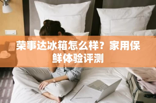 荣事达冰箱怎么样？家用保鲜体验评测