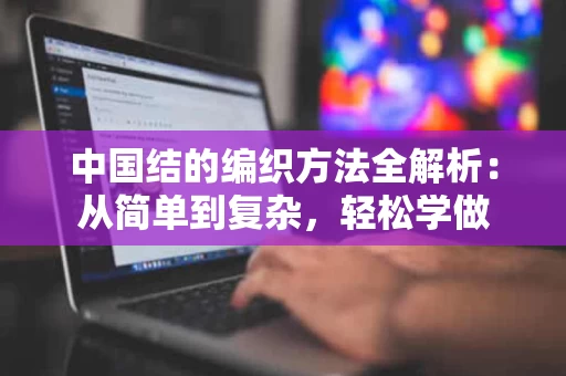 中国结的编织方法全解析：从简单到复杂，轻松学做