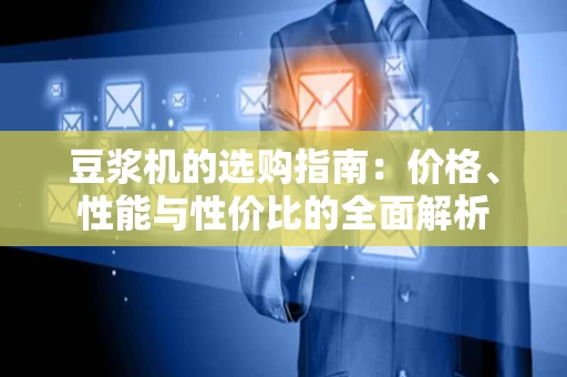 豆浆机的选购指南：价格、性能与性价比的全面解析