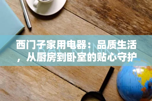 西门子家用电器：品质生活，从厨房到卧室的贴心守护