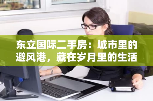 东立国际二手房：城市里的避风港，藏在岁月里的生活智慧