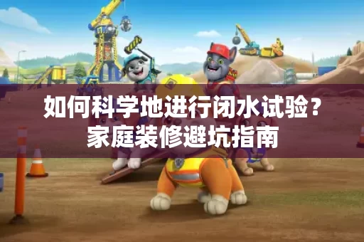 如何科学地进行闭水试验？家庭装修避坑指南