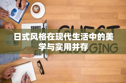 日式风格在现代生活中的美学与实用并存