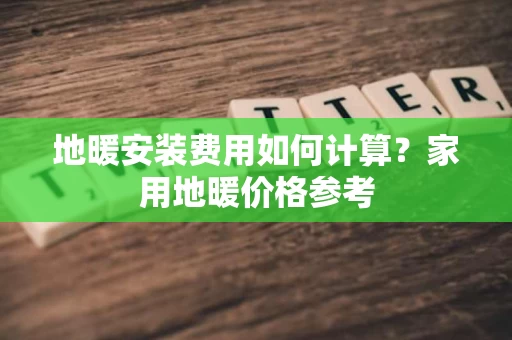 地暖安装费用如何计算？家用地暖价格参考