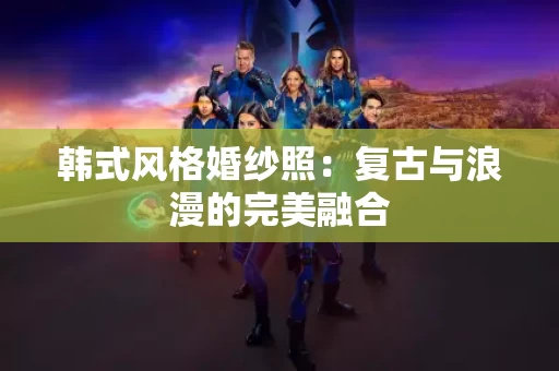 韩式风格婚纱照：复古与浪漫的完美融合
