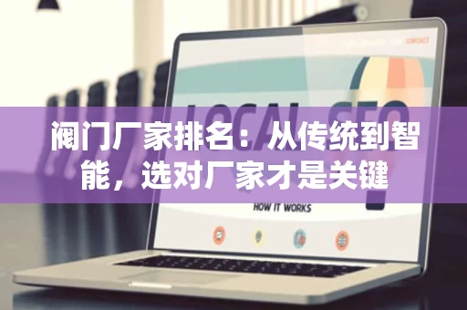 阀门厂家排名：从传统到智能，选对厂家才是关键