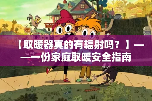 【取暖器真的有辐射吗？】——一份家庭取暖安全指南