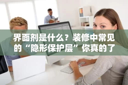 界面剂是什么？装修中常见的“隐形保护层”你真的了解吗？
