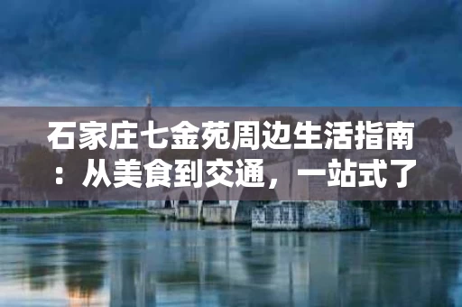 石家庄七金苑周边生活指南：从美食到交通，一站式了解