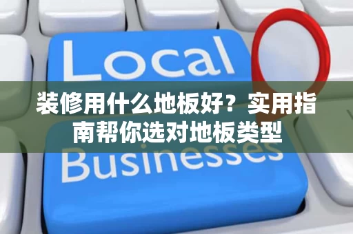 装修用什么地板好？实用指南帮你选对地板类型