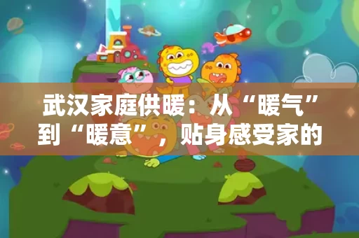 武汉家庭供暖：从“暖气”到“暖意”，贴身感受家的温度