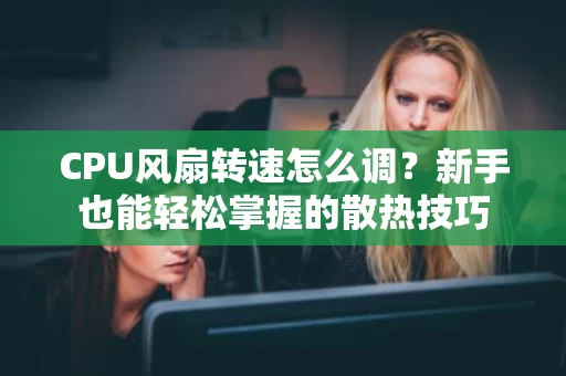 CPU风扇转速怎么调？新手也能轻松掌握的散热技巧