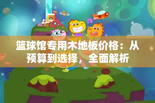 篮球馆专用木地板价格：从预算到选择，全面解析