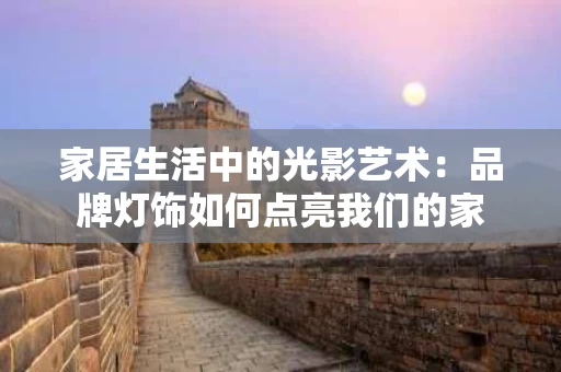 家居生活中的光影艺术：品牌灯饰如何点亮我们的家