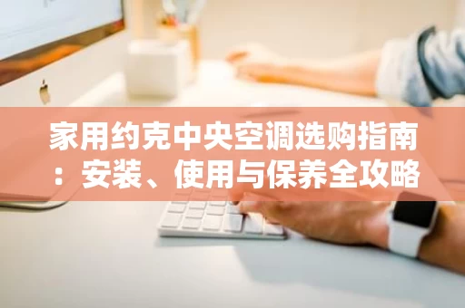 家用约克中央空调选购指南：安装、使用与保养全攻略