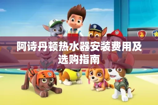 阿诗丹顿热水器安装费用及选购指南