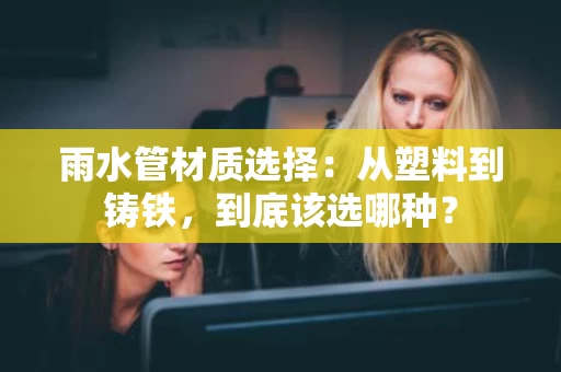 雨水管材质选择：从塑料到铸铁，到底该选哪种？
