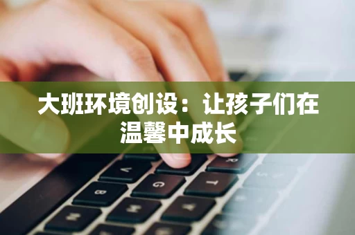 大班环境创设：让孩子们在温馨中成长