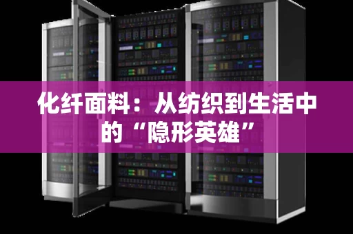 化纤面料：从纺织到生活中的“隐形英雄”