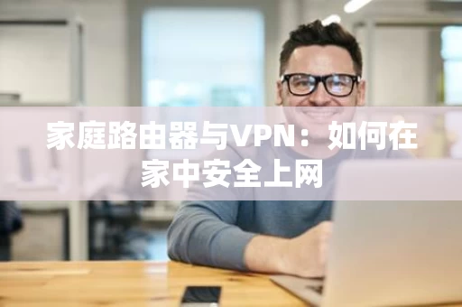 家庭路由器与VPN：如何在家中安全上网