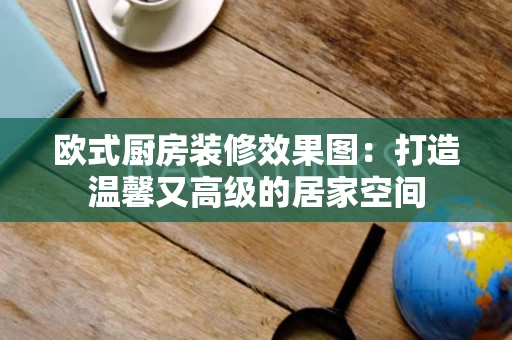 欧式厨房装修效果图：打造温馨又高级的居家空间