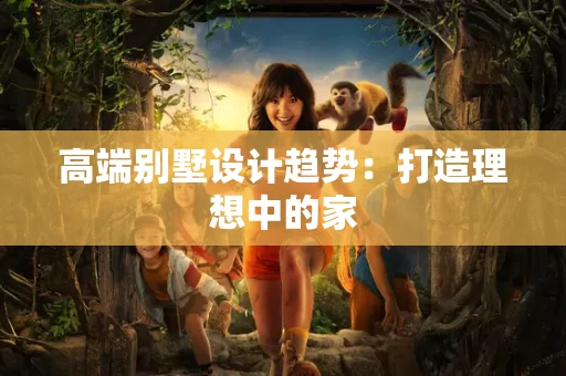 高端别墅设计趋势：打造理想中的家